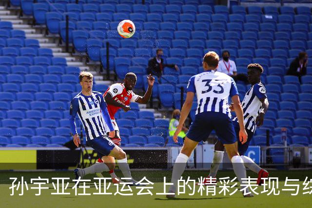 孙宇亚在亚运会上的精彩表现与综合数据分析